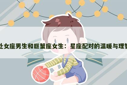 处女座男生和巨蟹座女生：星座配对的温暖与理智