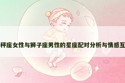 天秤座女性与狮子座男性的星座配对分析与情感互动