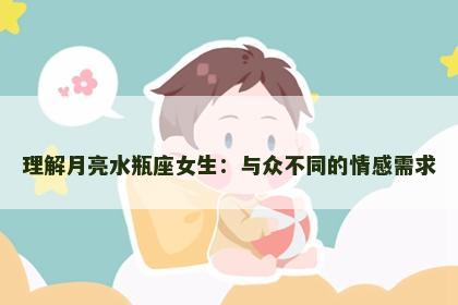 理解月亮水瓶座女生：与众不同的情感需求