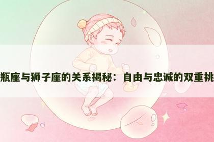 水瓶座与狮子座的关系揭秘：自由与忠诚的双重挑战