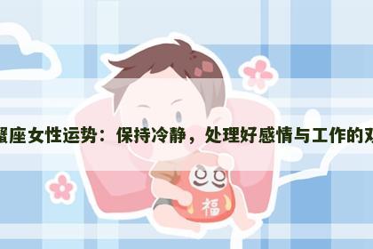 今天巨蟹座女性运势：保持冷静，处理好感情与工作的双重挑战